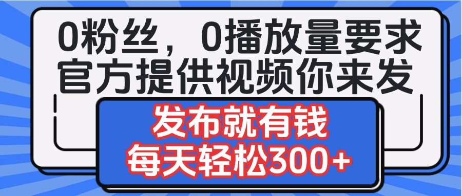 0粉丝要求0播放量要求，官方提供视频你来发  发布就有钱，每天轻松300+