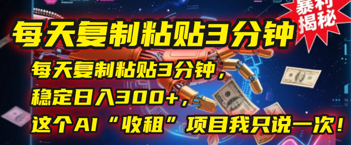 每日花3分钟简单复制粘贴，就能稳稳实现日入300+，这个AI “收租” 项目我仅讲一回！