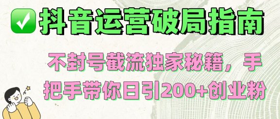 抖音运营破局指南!不封号截流独家秘籍,手把手带你日引200+创业粉