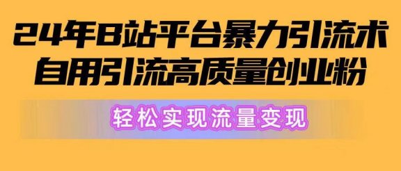 2024年B站平台暴力引流术，自用引流高质量创业粉，轻松实现流量变现！