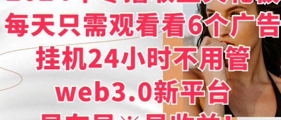 2024年零撸收益花板，每天看6个广告，挂机24小时不用管，web3.0新平台，早布局、早收益！