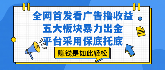 全网首发看广告撸收益，五大板块暴力出金，平台采用保底托底，赚钱是如此轻松