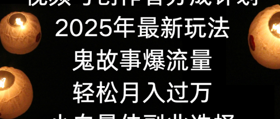 视频号创作者分成计划，2025年最新玩法鬼故事爆流量，小白轻松上手，副业的绝佳选择，轻松月入过万