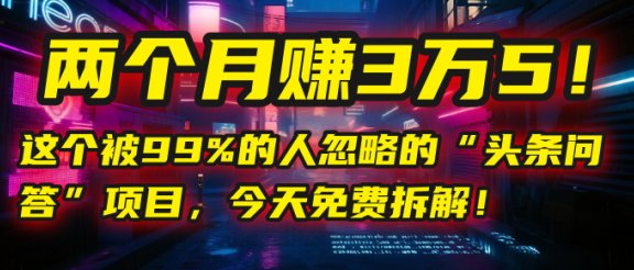 “头条问答”项目，今天免费拆解！两个月赚3万5！这个被99%的人忽略的