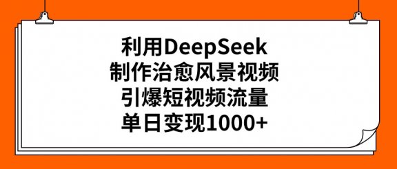 利用DeepSeek制作，治愈风景视频，引爆短视频流量，单日变现1000+