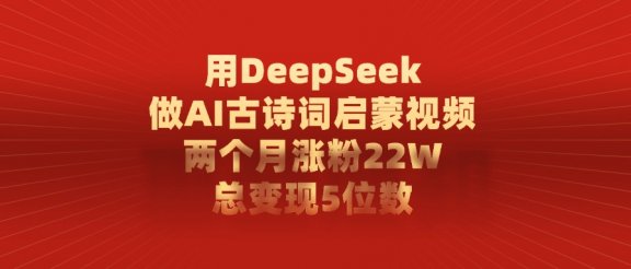 用DeepSeek做AI古诗词,启蒙视频,两个月涨粉22W,总变现5位数